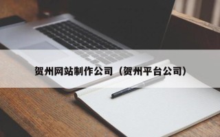 张家界贺州网站制作公司（贺州平台公司）